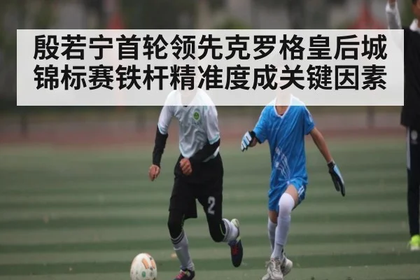 殷若宁首轮领先克罗格皇后城锦标赛铁杆精准度成关键因素（kaiyun）