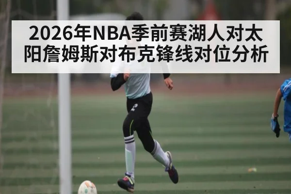 2026年NBA季前赛湖人对太阳詹姆斯对布克锋线对位分析（kaiyun）