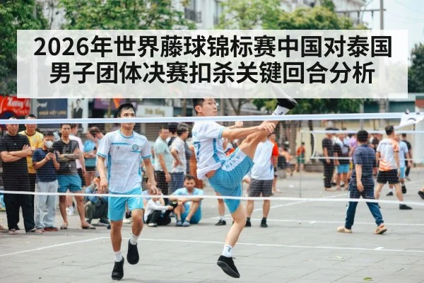 2026年世界藤球锦标赛中国对泰国男子团体决赛扣杀关键回合分析